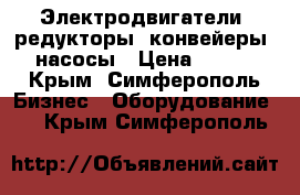 Электродвигатели, редукторы, конвейеры, насосы › Цена ­ 123 - Крым, Симферополь Бизнес » Оборудование   . Крым,Симферополь